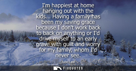Small: Im happiest at home hanging out with the kids... Having a family has been my saving grace because I don