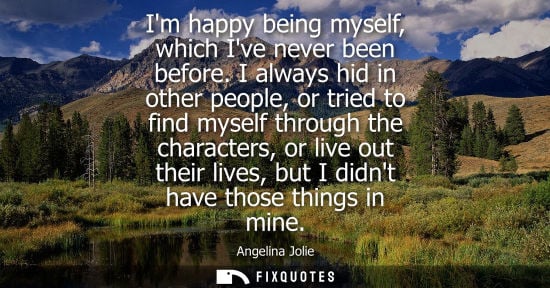 Small: Im happy being myself, which Ive never been before. I always hid in other people, or tried to find myself thro