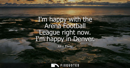 Small: Im happy with the Arena Football League right now. Im happy in Denver - John Elway