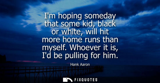 Small: Im hoping someday that some kid, black or white, will hit more home runs than myself. Whoever it is, Id