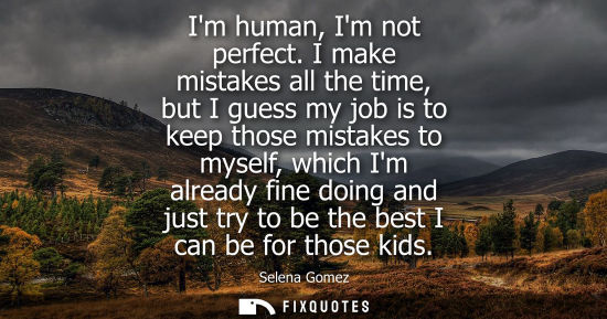 Small: Im human, Im not perfect. I make mistakes all the time, but I guess my job is to keep those mistakes to