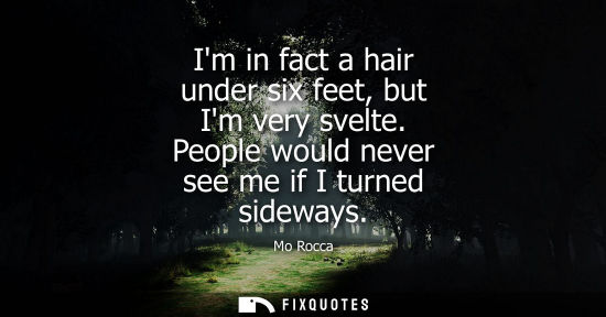 Small: Im in fact a hair under six feet, but Im very svelte. People would never see me if I turned sideways