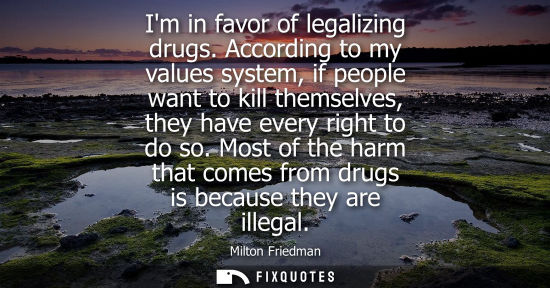Small: Im in favor of legalizing drugs. According to my values system, if people want to kill themselves, they