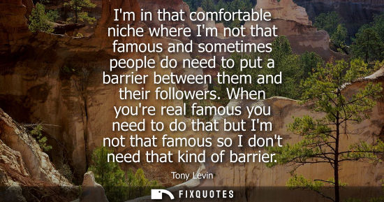 Small: Im in that comfortable niche where Im not that famous and sometimes people do need to put a barrier between th