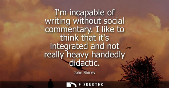 Small: Im incapable of writing without social commentary. I like to think that its integrated and not really h