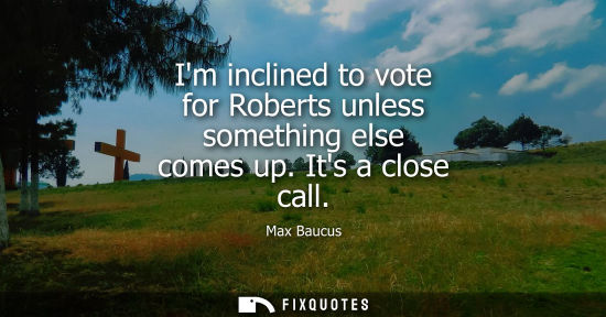 Small: Im inclined to vote for Roberts unless something else comes up. Its a close call