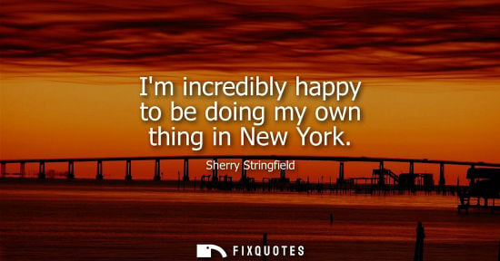 Small: Im incredibly happy to be doing my own thing in New York