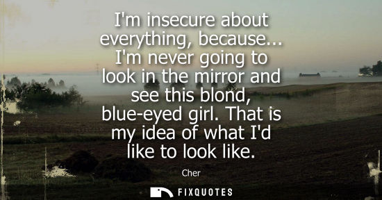Small: Im insecure about everything, because... Im never going to look in the mirror and see this blond, blue-
