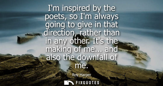 Small: Im inspired by the poets, so Im always going to give in that direction, rather than in any other. Its t