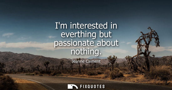 Small: Im interested in everthing but passionate about nothing