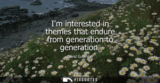 Small: Im interested in themes that endure from generation to generation