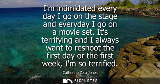 Small: Im intimidated every day I go on the stage and everyday I go on a movie set. Its terrifying and I always want 