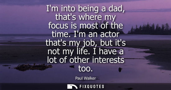 Small: Im into being a dad, thats where my focus is most of the time. Im an actor thats my job, but its not my