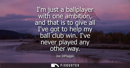 Small: Im just a ballplayer with one ambition, and that is to give all Ive got to help my ball club win. Ive n