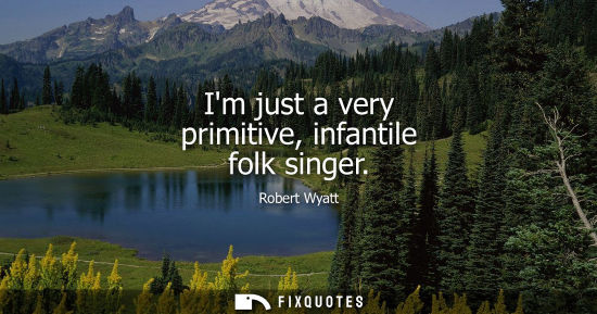 Small: Im just a very primitive, infantile folk singer