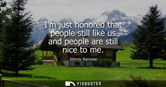 Small: Im just honored that people still like us and people are still nice to me