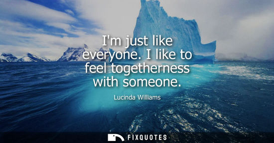 Small: Im just like everyone. I like to feel togetherness with someone