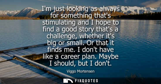 Small: Im just looking as always for something thats stimulating and I hope to find a good story thats a chall