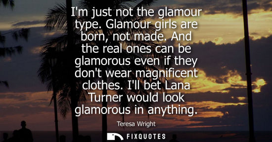 Small: Im just not the glamour type. Glamour girls are born, not made. And the real ones can be glamorous even
