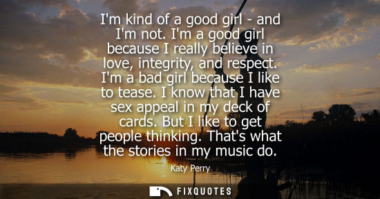 Small: Im kind of a good girl - and Im not. Im a good girl because I really believe in love, integrity, and re