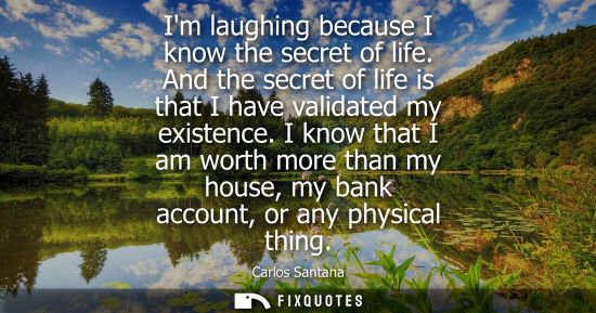 Small: Im laughing because I know the secret of life. And the secret of life is that I have validated my existence.