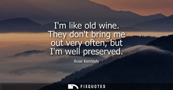 Small: Im like old wine. They dont bring me out very often, but Im well preserved