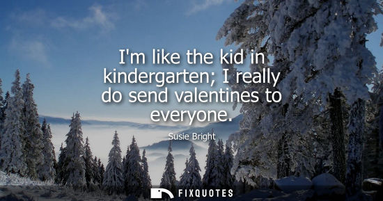 Small: Im like the kid in kindergarten I really do send valentines to everyone