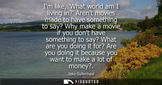 Small: Im like, What world am I living in? Arent movies made to have something to say? Why make a movie if you