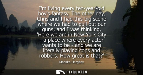 Small: Im living every ten-year-old boys fantasy. The other day, Chris and I had this big scene where we had t