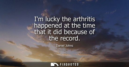 Small: Im lucky the arthritis happened at the time that it did because of the record