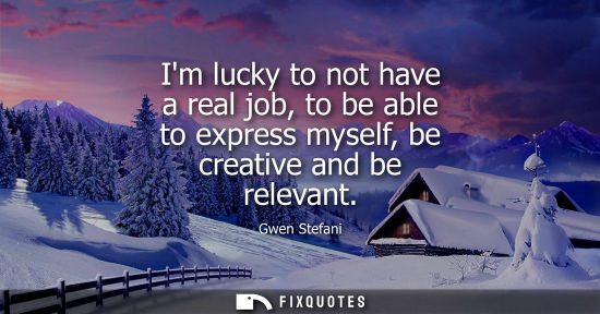 Small: Im lucky to not have a real job, to be able to express myself, be creative and be relevant