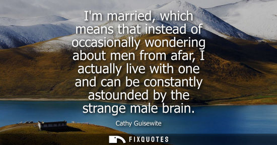 Small: Im married, which means that instead of occasionally wondering about men from afar, I actually live wit