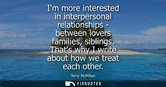 Small: Im more interested in interpersonal relationships - between lovers families, siblings. Thats why I writ