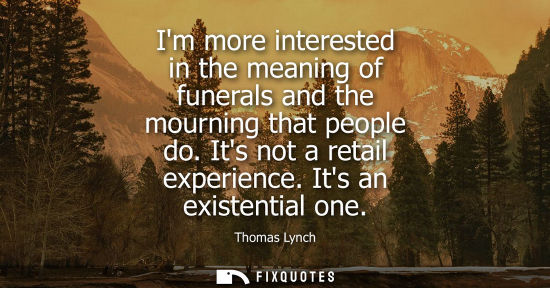 Small: Im more interested in the meaning of funerals and the mourning that people do. Its not a retail experie