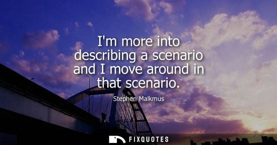 Small: Im more into describing a scenario and I move around in that scenario