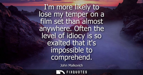 Small: Im more likely to lose my temper on a film set than almost anywhere. Often the level of idiocy is so ex