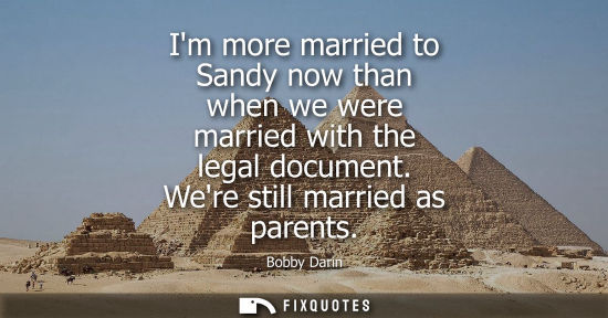 Small: Im more married to Sandy now than when we were married with the legal document. Were still married as p