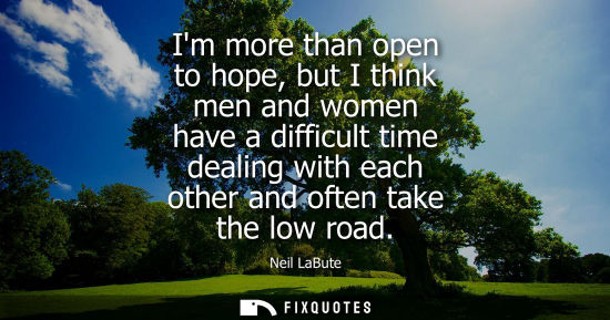 Small: Im more than open to hope, but I think men and women have a difficult time dealing with each other and 