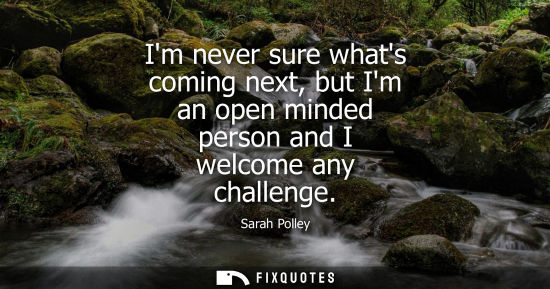 Small: Im never sure whats coming next, but Im an open minded person and I welcome any challenge