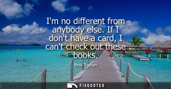 Small: Im no different from anybody else. If I dont have a card, I cant check out these books