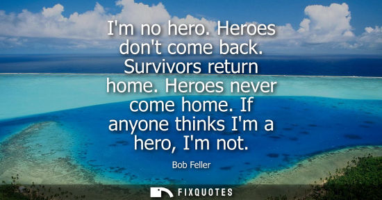 Small: Im no hero. Heroes dont come back. Survivors return home. Heroes never come home. If anyone thinks Im a