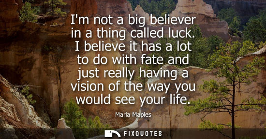 Small: Im not a big believer in a thing called luck. I believe it has a lot to do with fate and just really ha