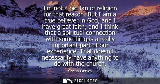 Small: Im not a big fan of religion for that reason. But I am a true believer in God, and I have great faith, 