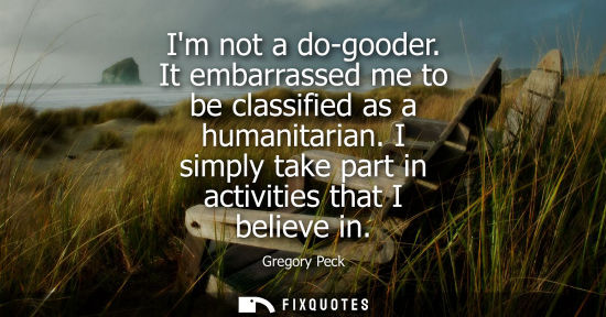 Small: Im not a do-gooder. It embarrassed me to be classified as a humanitarian. I simply take part in activit