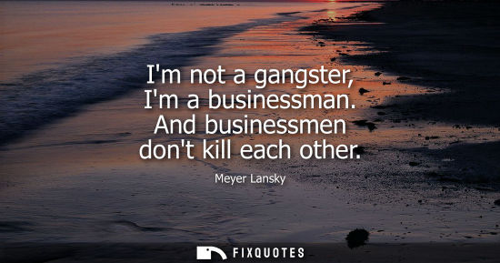 Small: Im not a gangster, Im a businessman. And businessmen dont kill each other