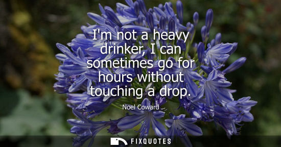 Small: Im not a heavy drinker, I can sometimes go for hours without touching a drop