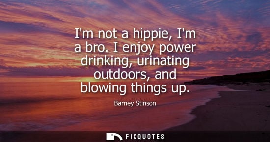 Small: Im not a hippie, Im a bro. I enjoy power drinking, urinating outdoors, and blowing things up