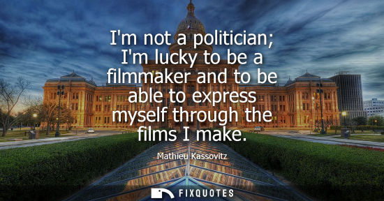 Small: Im not a politician Im lucky to be a filmmaker and to be able to express myself through the films I mak