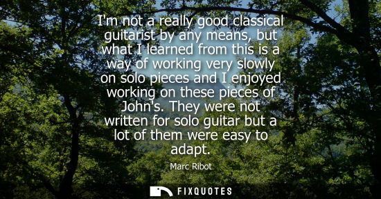 Small: Im not a really good classical guitarist by any means, but what I learned from this is a way of working