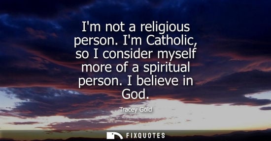 Small: Im not a religious person. Im Catholic, so I consider myself more of a spiritual person. I believe in God